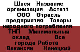 Швея › Название организации ­ Астетт, ООО › Отрасль предприятия ­ Товары народного потребления (ТНП) › Минимальный оклад ­ 20 000 - Все города Работа » Вакансии   . Ненецкий АО,Великовисочное с.